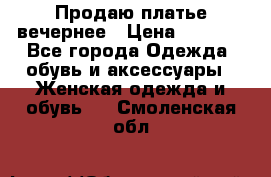 Продаю платье вечернее › Цена ­ 7 000 - Все города Одежда, обувь и аксессуары » Женская одежда и обувь   . Смоленская обл.